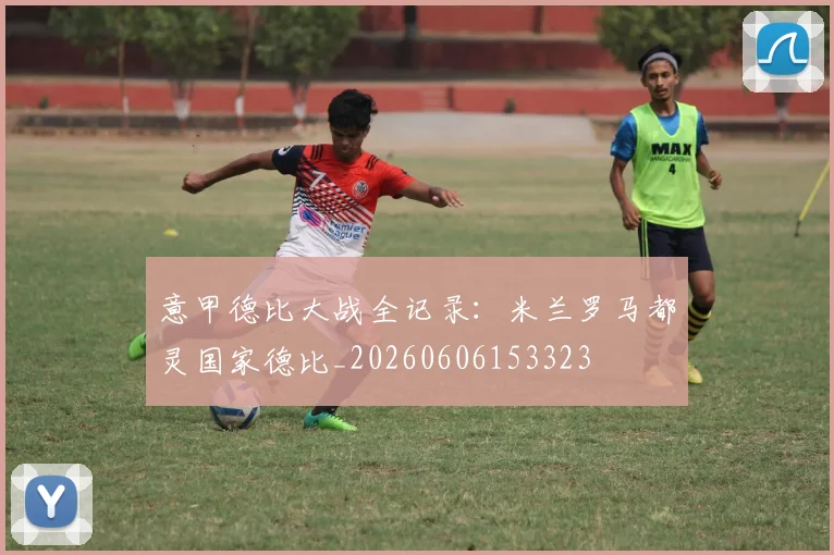 意甲德比大战全记录:米兰罗马都灵国家德比_20260606153323