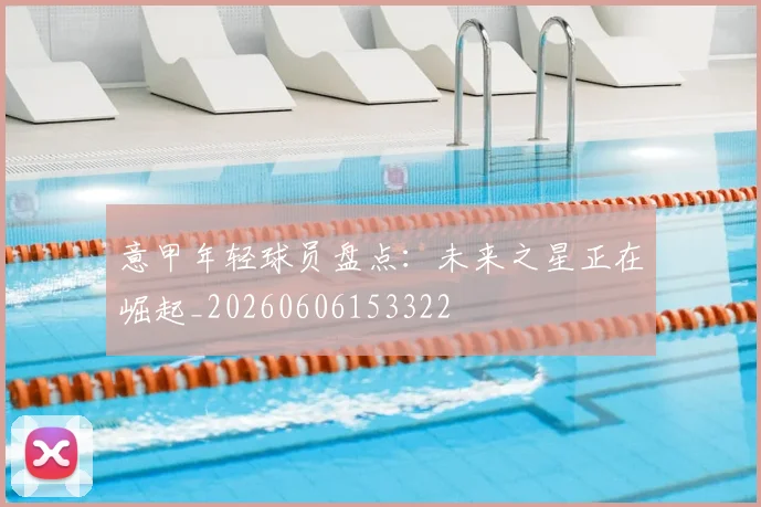 意甲年轻球员盘点：未来之星正在崛起_20260606153322