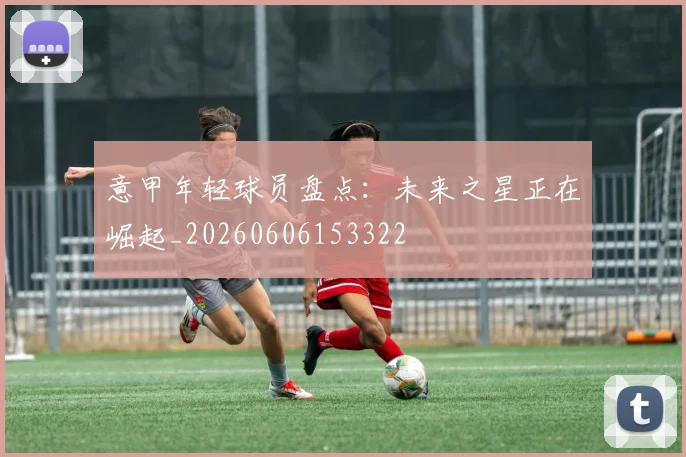 意甲年轻球员盘点:未来之星正在崛起_20260606153322