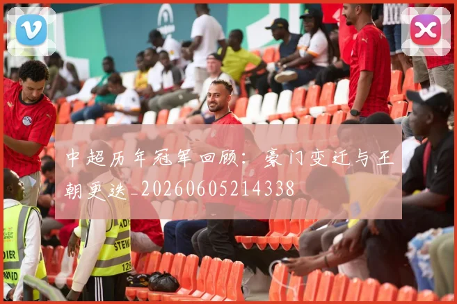 中超历年冠军回顾:豪门变迁与王朝更迭_20260605214338