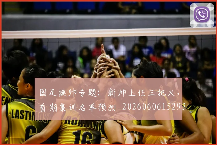 国足换帅专题：新帅上任三把火，首期集训名单预测_20260606152930