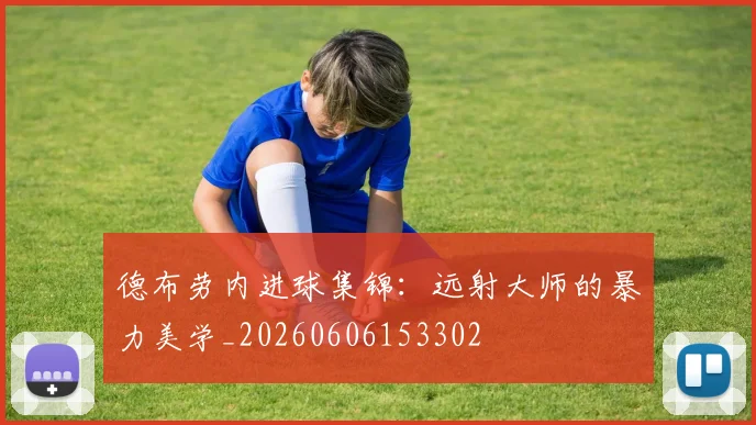 德布劳内进球集锦:远射大师的暴力美学_20260606153302