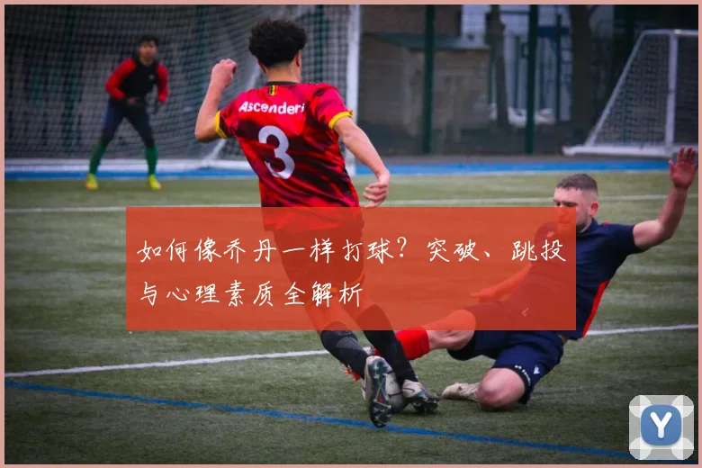 如何像乔丹一样打球?突破、跳投与心理素质全解析