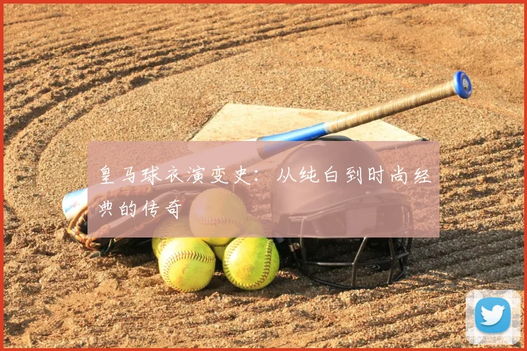皇马球衣演变史:从纯白到时尚经典的传奇