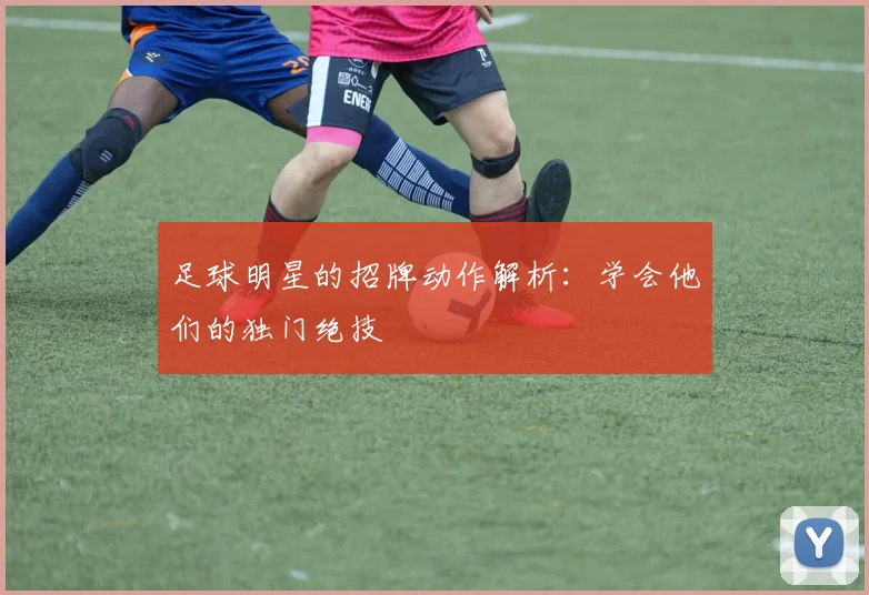足球明星的招牌动作解析:学会他们的独门绝技