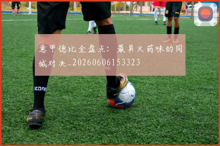 意甲德比全盘点:最具火药味的同城对决_20260606153323
