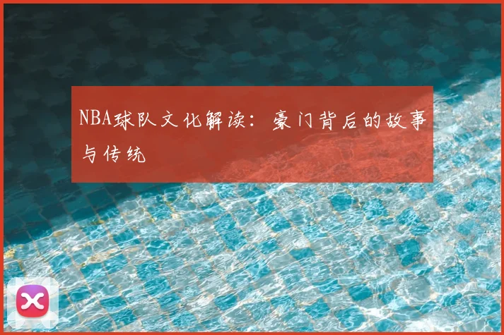 NBA球队文化解读:豪门背后的故事与传统