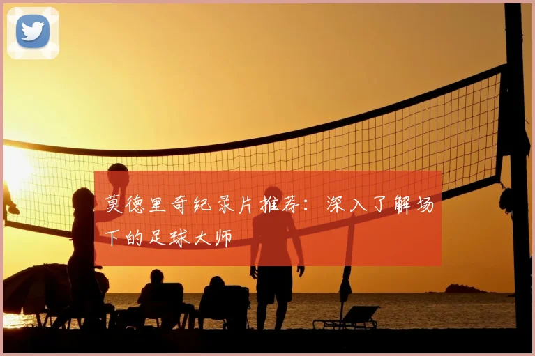 莫德里奇纪录片推荐:深入了解场下的足球大师