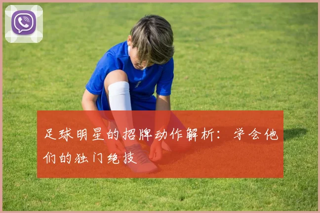 足球明星的招牌动作解析:学会他们的独门绝技