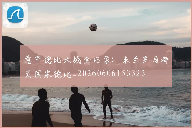 意甲德比大战全记录:米兰罗马都灵国家德比_20260606153323