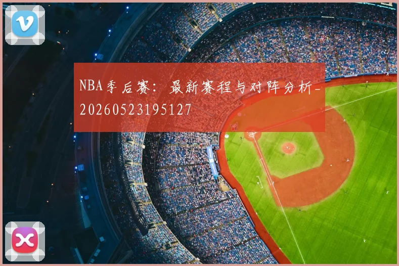 NBA季后赛:最新赛程与对阵分析_20260523195127