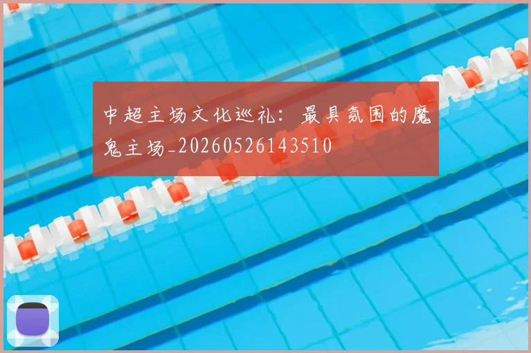 中超主场文化巡礼:最具氛围的魔鬼主场_20260526143510