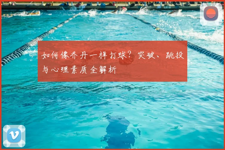 如何像乔丹一样打球？突破、跳投与心理素质全解析
