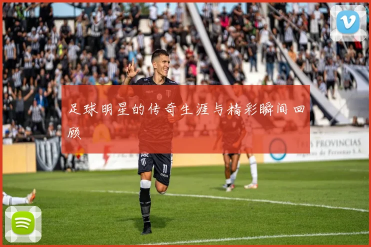 足球明星的传奇生涯与精彩瞬间回顾